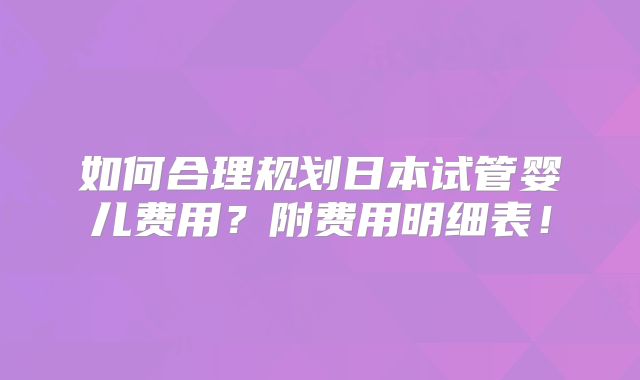 如何合理规划日本试管婴儿费用？附费用明细表！