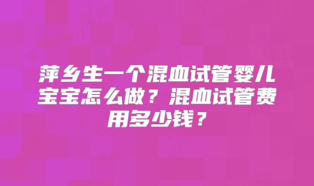 萍乡生一个混血试管婴儿宝宝怎么做？混血试管费用多少钱？