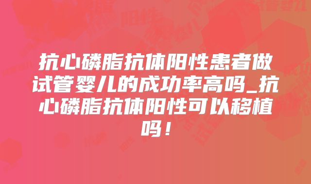 抗心磷脂抗体阳性患者做试管婴儿的成功率高吗_抗心磷脂抗体阳性可以移植吗!