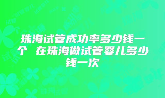 珠海试管成功率多少钱一个 在珠海做试管婴儿多少钱一次