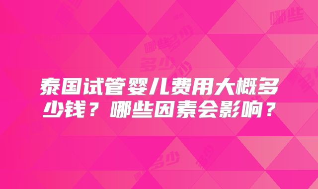 泰国试管婴儿费用大概多少钱？哪些因素会影响？