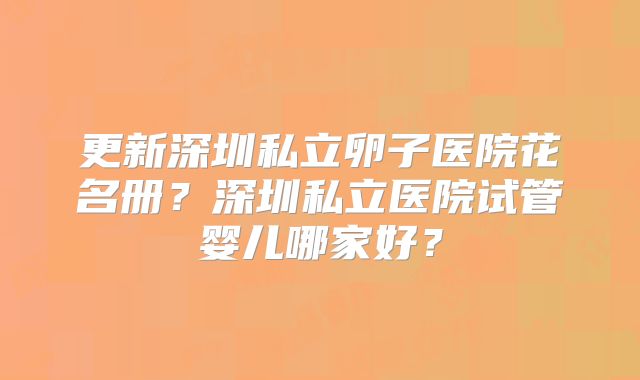 更新深圳私立卵子医院花名册？深圳私立医院试管婴儿哪家好？