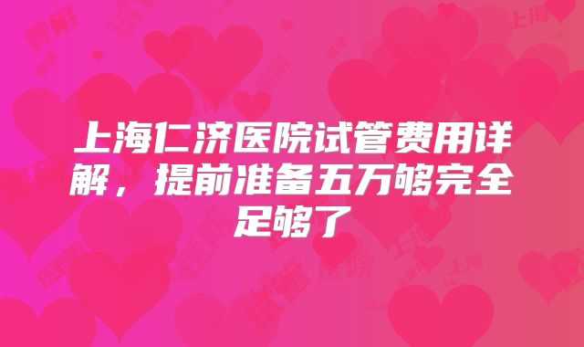 上海仁济医院试管费用详解，提前准备五万够完全足够了