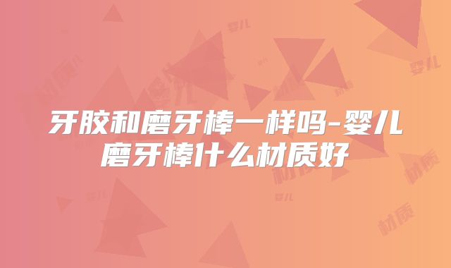 牙胶和磨牙棒一样吗-婴儿磨牙棒什么材质好