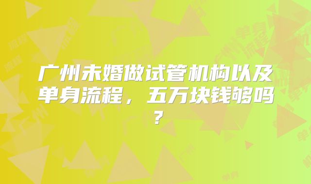 广州未婚做试管机构以及单身流程，五万块钱够吗？