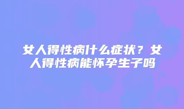 女人得性病什么症状?女人得性病能怀孕生子吗