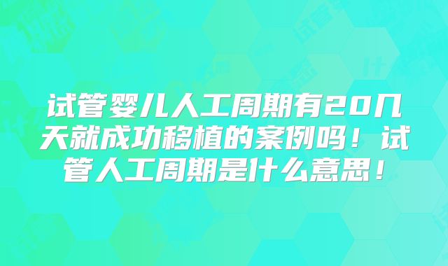 试管婴儿人工周期有20几天就成功移植的案例吗！试管人工周期是什么意思！