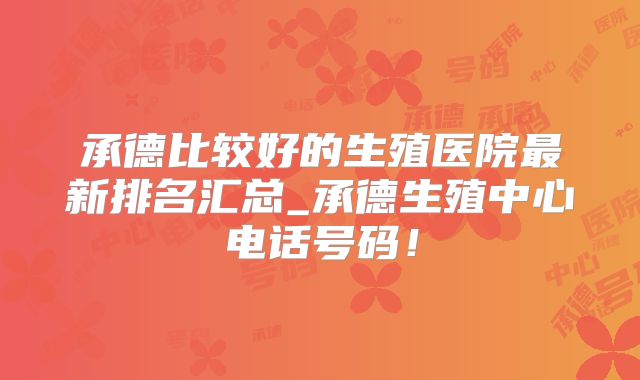 承德比较好的生殖医院最新排名汇总_承德生殖中心电话号码!