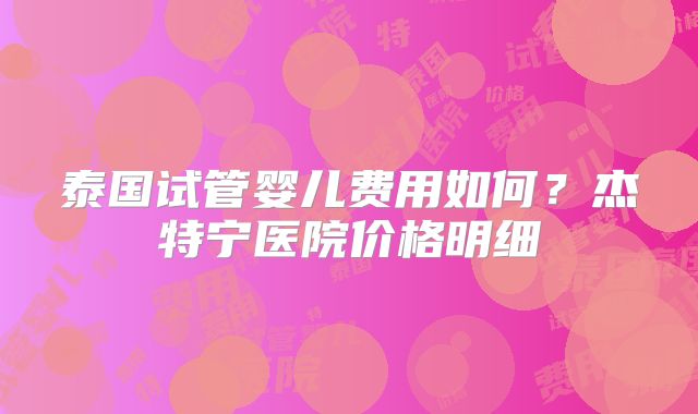 泰国试管婴儿费用如何？杰特宁医院价格明细