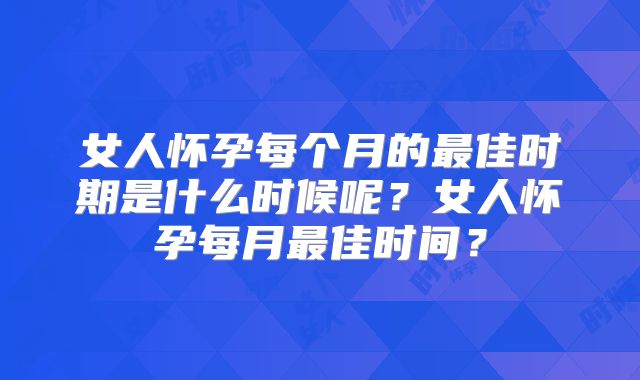 女人怀孕每个月的最佳时期是什么时候呢？女人怀孕每月最佳时间？