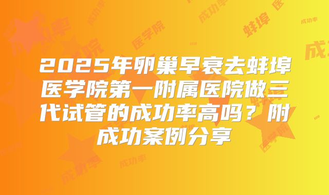 2025年卵巢早衰去蚌埠医学院第一附属医院做三代试管的成功率高吗?附成功案例分享