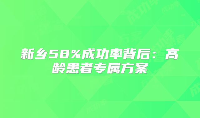 新乡58%成功率背后：高龄患者专属方案