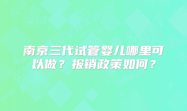 南京三代试管婴儿哪里可以做？报销政策如何？