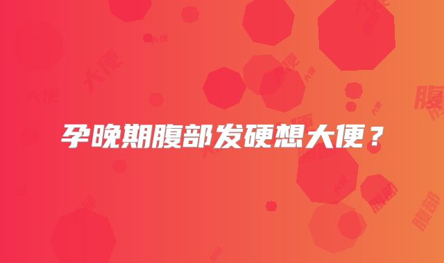 孕晚期腹部发硬想大便？