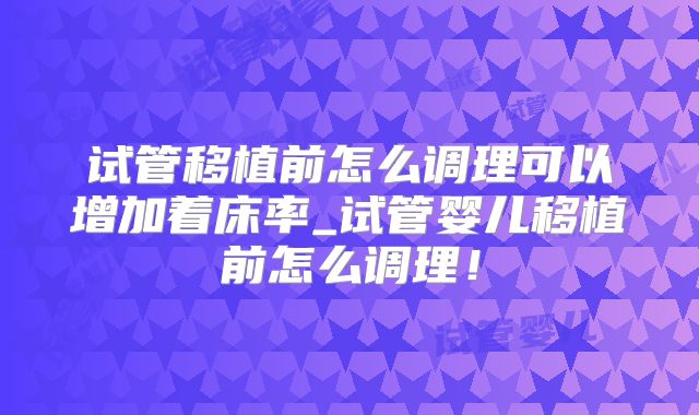 试管移植前怎么调理可以增加着床率_试管婴儿移植前怎么调理！