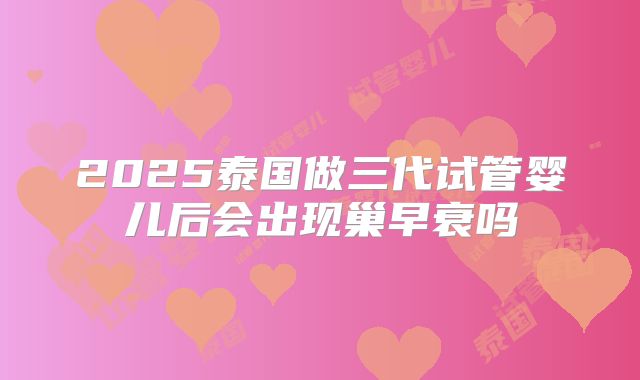 2025泰国做三代试管婴儿后会出现巢早衰吗
