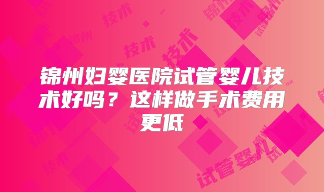 锦州妇婴医院试管婴儿技术好吗?这样做手术费用更低