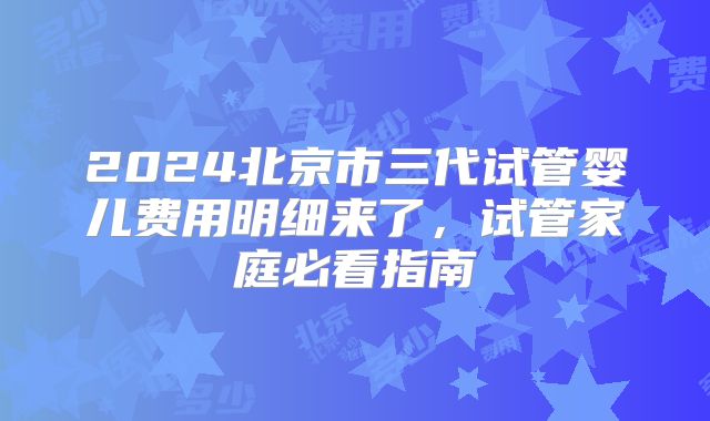 2024北京市三代试管婴儿费用明细来了，试管家庭必看指南
