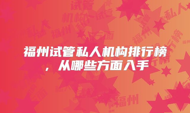 福州试管私人机构排行榜，从哪些方面入手