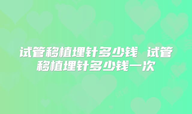 试管移植埋针多少钱 试管移植埋针多少钱一次