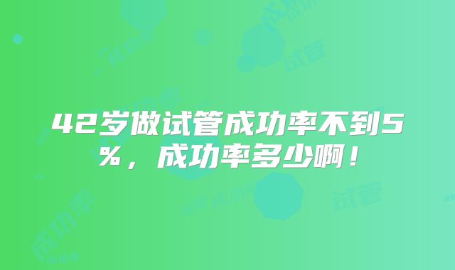 42岁做试管成功率不到5%，成功率多少啊！