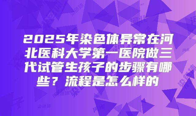 2025年染色体异常在河北医科大学第一医院做三代试管生孩子的步骤有哪些？流程是怎么样的