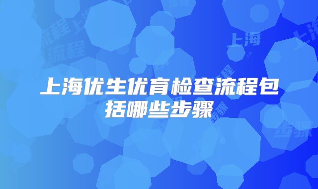上海优生优育检查流程包括哪些步骤