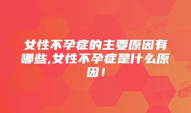 女性不孕症的主要原因有哪些,女性不孕症是什么原因!