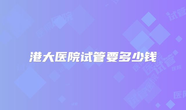 港大医院试管要多少钱