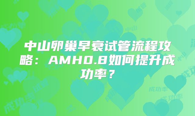 中山卵巢早衰试管流程攻略：AMH0.8如何提升成功率？