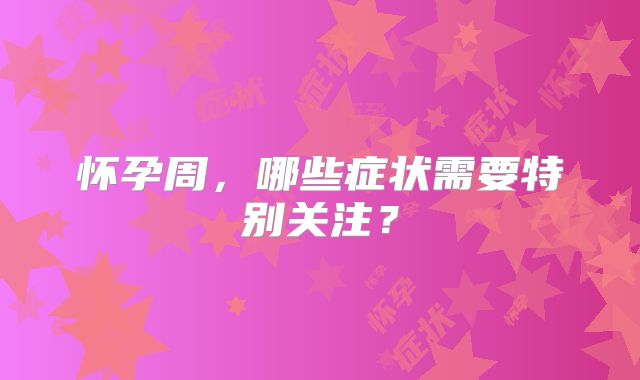 怀孕周，哪些症状需要特别关注？