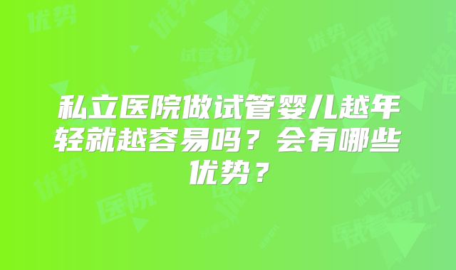 私立医院做试管婴儿越年轻就越容易吗？会有哪些优势？