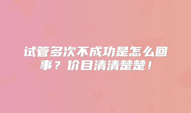 试管多次不成功是怎么回事?价目清清楚楚!