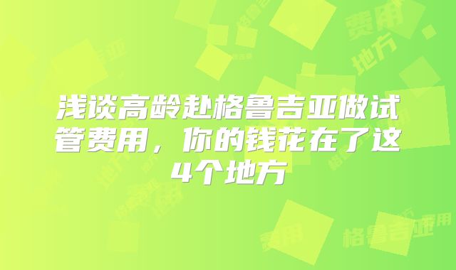 浅谈高龄赴格鲁吉亚做试管费用，你的钱花在了这4个地方