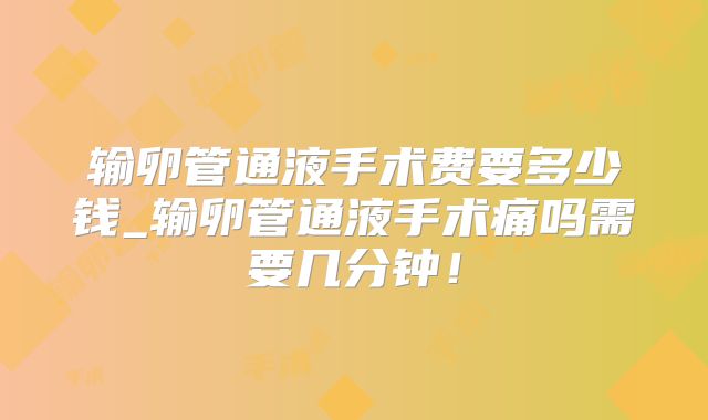 输卵管通液手术费要多少钱_输卵管通液手术痛吗需要几分钟！
