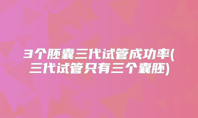 3个胚囊三代试管成功率(三代试管只有三个囊胚)