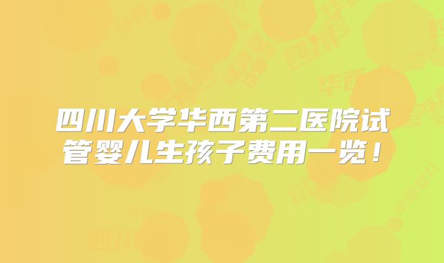 四川大学华西第二医院试管婴儿生孩子费用一览！