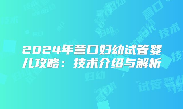 2024年营口妇幼试管婴儿攻略：技术介绍与解析