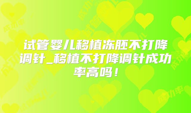 试管婴儿移植冻胚不打降调针_移植不打降调针成功率高吗!