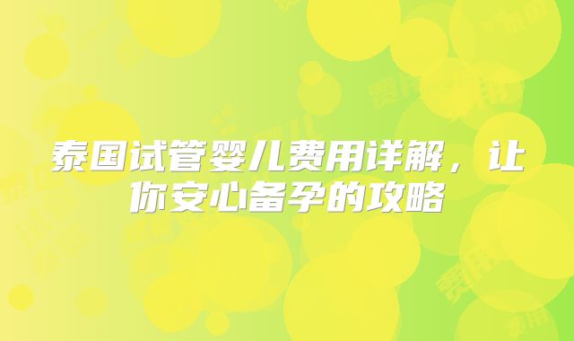 泰国试管婴儿费用详解,让你安心备孕的攻略