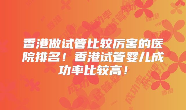 香港做试管比较厉害的医院排名！香港试管婴儿成功率比较高！