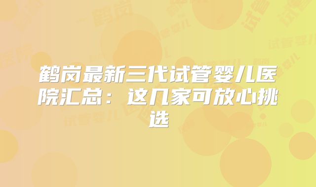 鹤岗最新三代试管婴儿医院汇总：这几家可放心挑选