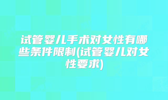 试管婴儿手术对女性有哪些条件限制(试管婴儿对女性要求)