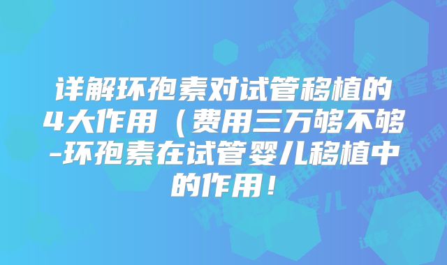 详解环孢素对试管移植的4大作用(费用三万够不够-环孢素在试管婴儿移植中的作用!