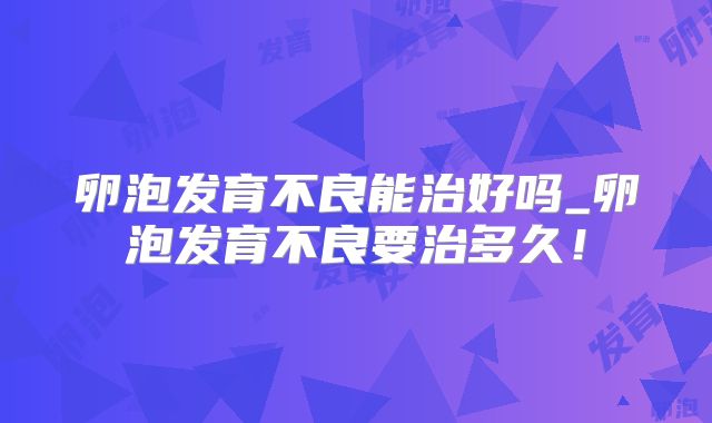 卵泡发育不良能治好吗_卵泡发育不良要治多久！