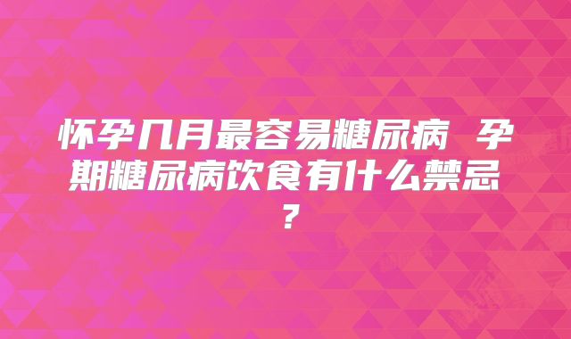 怀孕几月最容易糖尿病 孕期糖尿病饮食有什么禁忌？