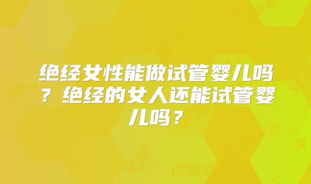 绝经女性能做试管婴儿吗？绝经的女人还能试管婴儿吗？
