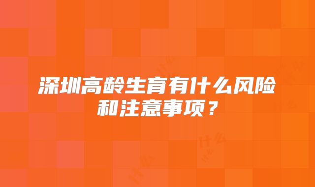 深圳高龄生育有什么风险和注意事项？