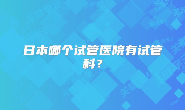 日本哪个试管医院有试管科？