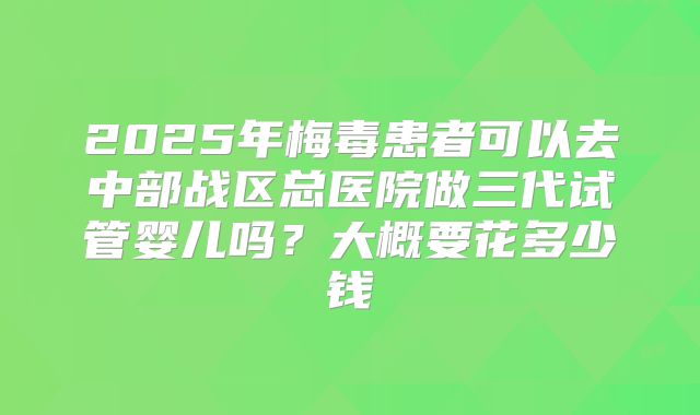 2025年梅毒患者可以去中部战区总医院做三代试管婴儿吗？大概要花多少钱
